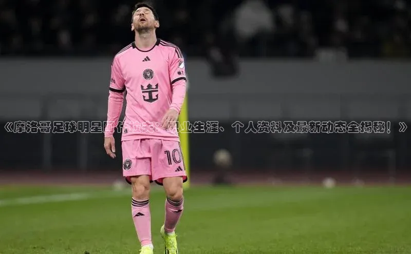 人人体育app官方下载ios百度游戏《摩洛哥足球明星阿什拉夫：职业生涯、个人资料及最新动态全揭秘！》