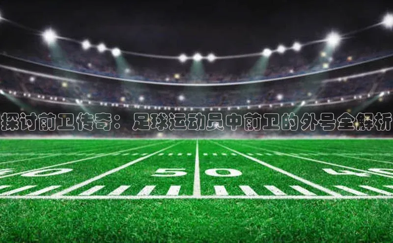 人人体育app直播下载每日互动探讨前卫传奇：足球运动员中前卫的外号全解析