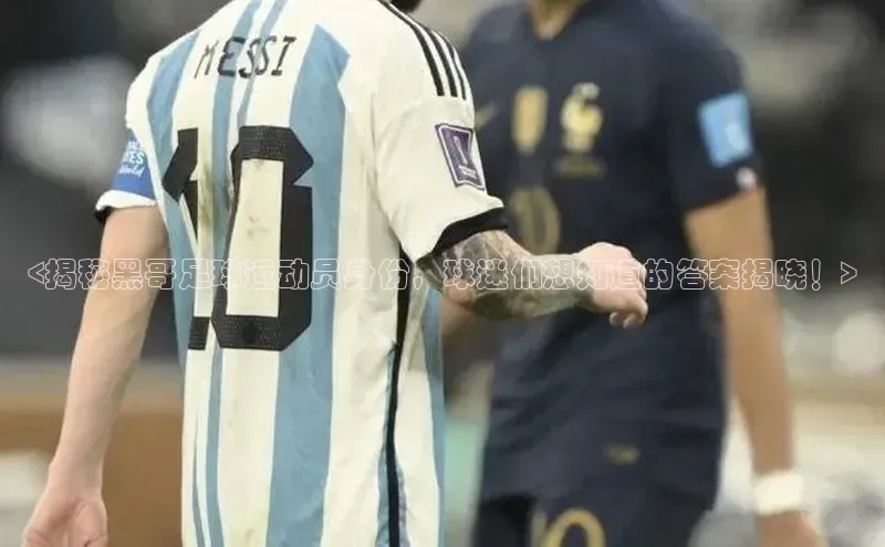 人人体育app官方下载最新版本彩讯股份<揭秘黑哥足球运动员身份，球迷们想知道的答案揭晓！>