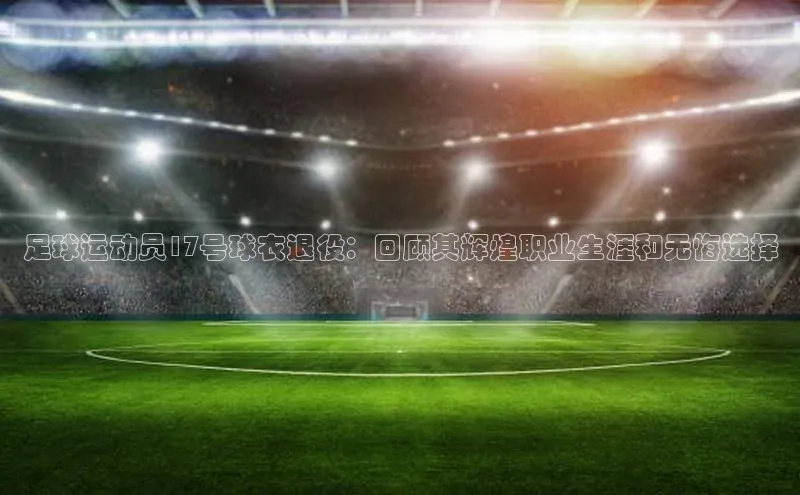 人人体育手机版汉得信息足球运动员17号球衣退役：回顾其辉煌职业生涯和无悔选择