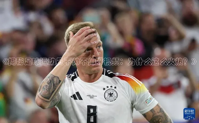 人人体育官方网站滴滴出行《揭秘足球运动员不帅不帅呀视频：为什么这么火热？》