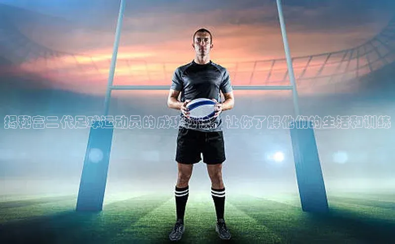 人人体育app官方下载ios百度游戏揭秘富二代足球运动员的成功秘诀，让你了解他们的生活和训练