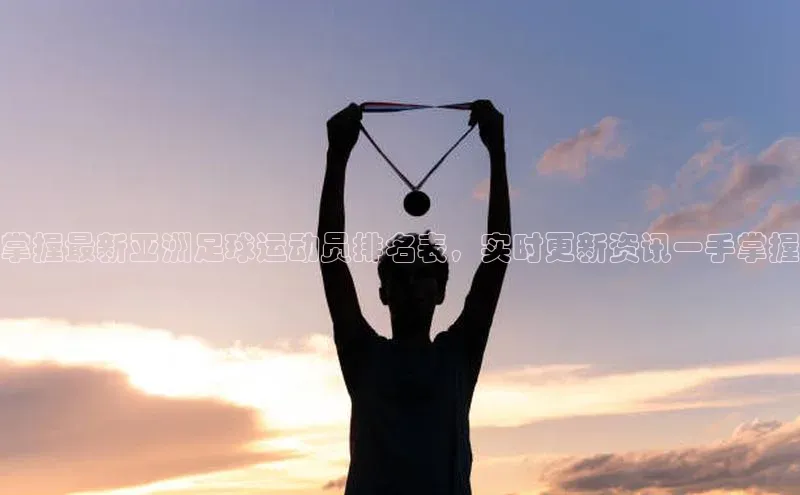 人人体育app安卓版轻美电器掌握最新亚洲足球运动员排名表，实时更新资讯一手掌握