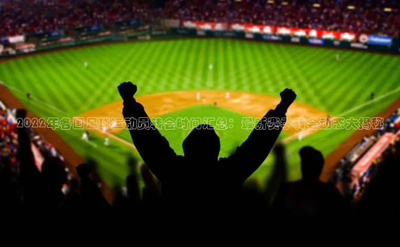 人人体育篮球直播nba下载百度手机输入法2022年各国足球运动员转会时间汇总：最新赛季转会动态大揭秘