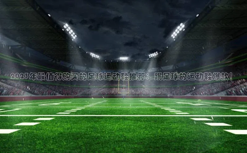 人人体育篮球直播nba下载小米2023年最值得购买的足球运动鞋推荐：踢足球的运动鞋爆款！