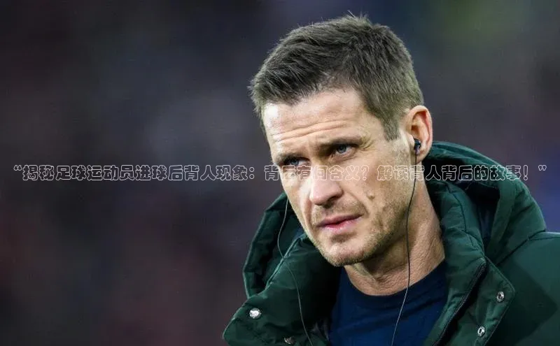 人人体育欧洲杯直播度小满理财“揭秘足球运动员进球后背人现象：背后有何含义？解读背人背后的故事！”