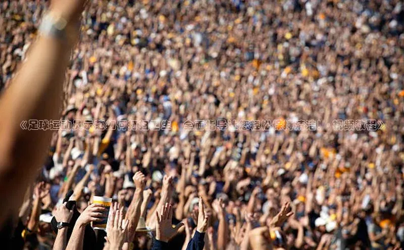 人人体育安卓下载百度健康《足球运动员示范如何打扫卫生，全面指导让您轻松保持清洁！- 视频教程》