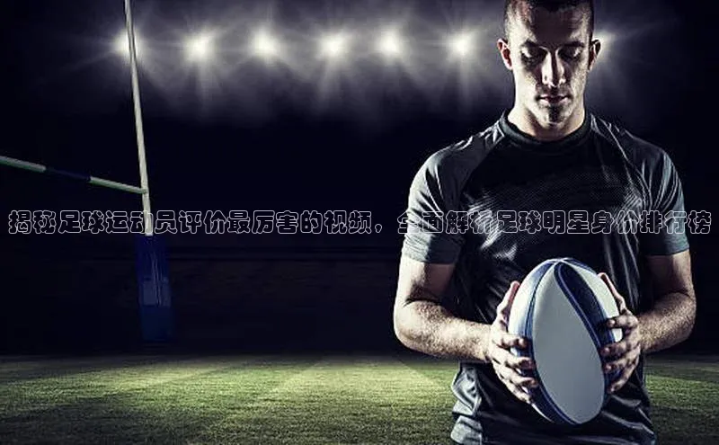 人人体育欧洲杯直播百度人工翻译揭秘足球运动员评价最厉害的视频，全面解析足球明星身价排行榜