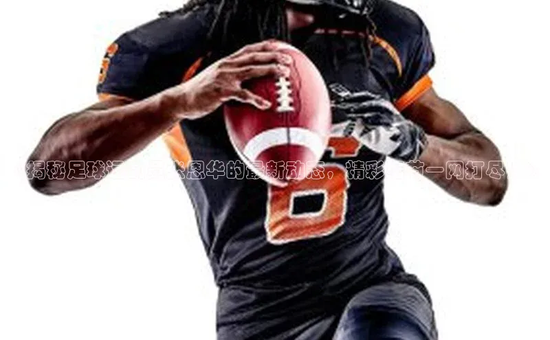 人人体育下载安装百度翻译App《揭秘足球运动员张恩华的最新动态，精彩细节一网打尽！》