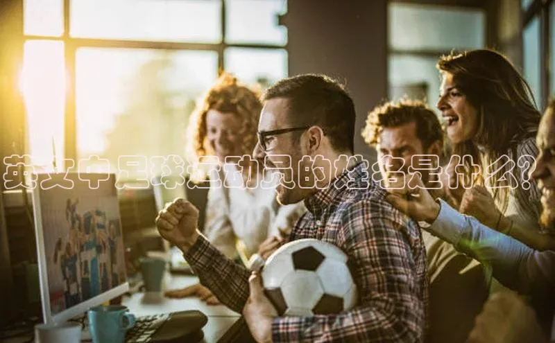 人人体育app官方版百度搜索资源平台英文中足球运动员的姓名是什么？