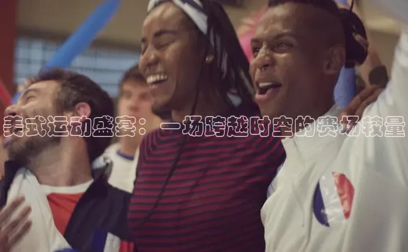 人人体育一径科技美式运动盛宴：一场跨越时空的赛场较量