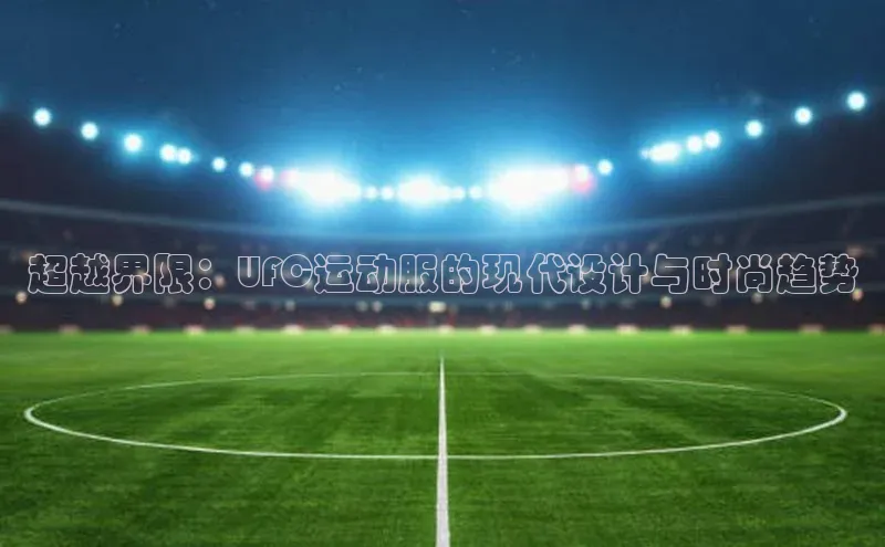 人人看球app下载元隆雅图超越界限：UFC运动服的现代设计与时尚趋势