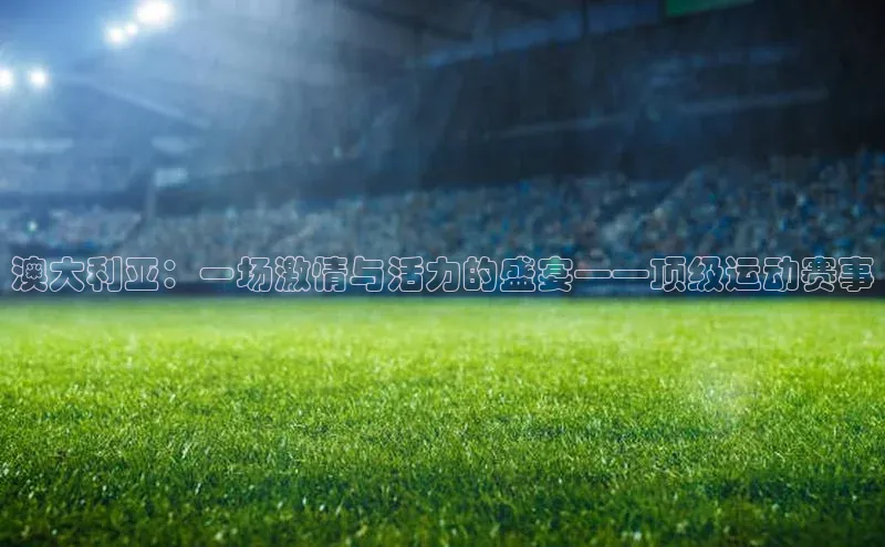 人人体育官方网站福石控股澳大利亚：一场激情与活力的盛宴——顶级运动赛事