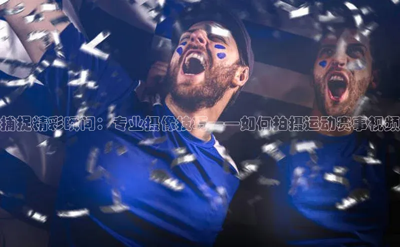 人人体育app官方下载ios梯哥哥科技捕捉精彩瞬间：专业摄像技巧——如何拍摄运动赛事视频
