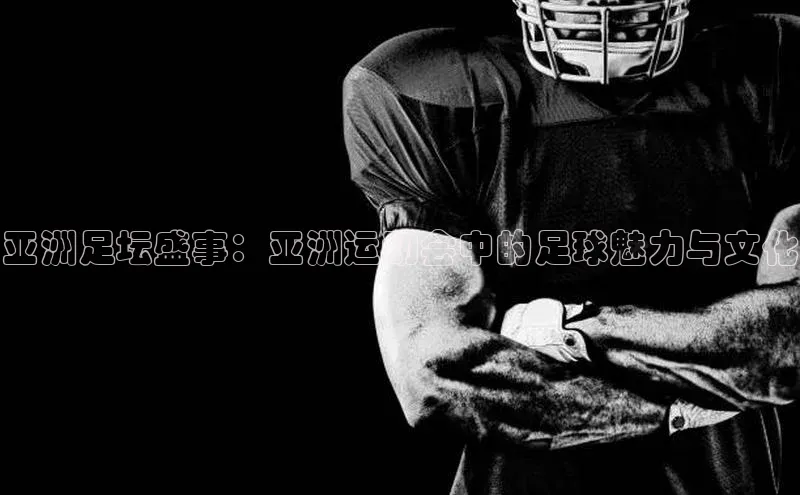 亚洲足坛盛事：亚洲运动会中的足球魅力与文化