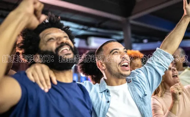 捕捉精彩瞬间：拍摄影像记录运动赛事的技巧与参数