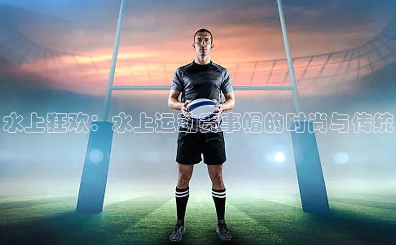 水上狂欢：水上运动赛事帽的时尚与传统