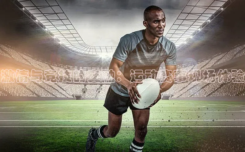 激情与竞技的交融：运动赛事现场体验