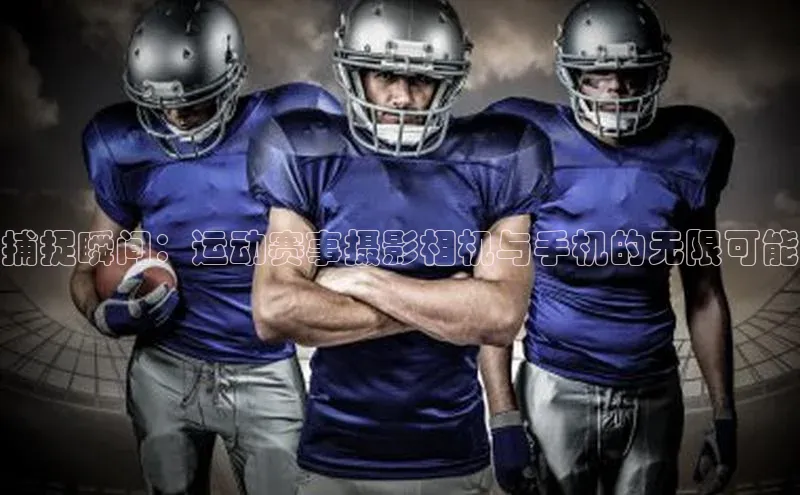 捕捉瞬间：运动赛事摄影相机与手机的无限可能