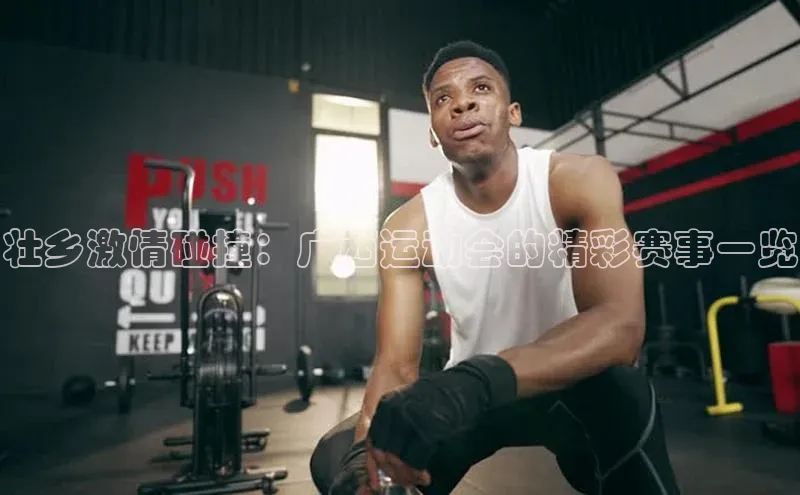 壮乡激情碰撞：广西运动会的精彩赛事一览