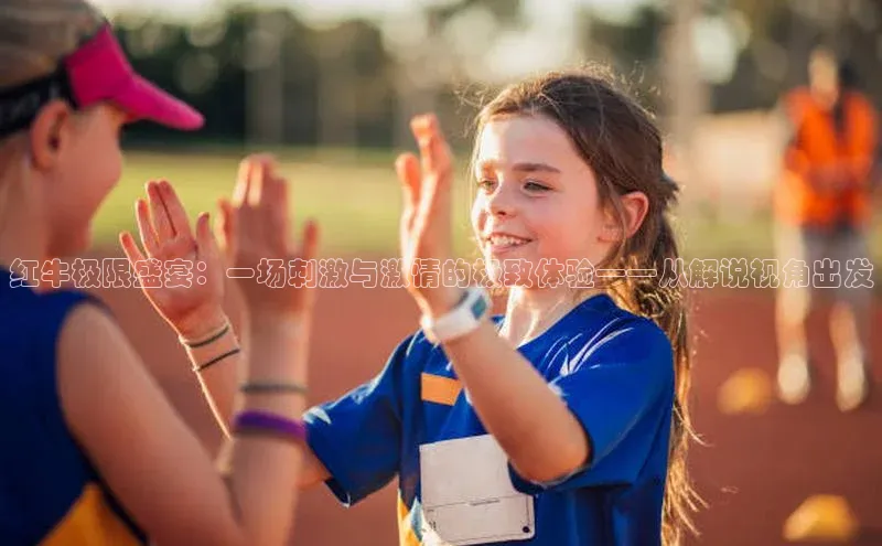 红牛极限盛宴：一场刺激与激情的极致体验——从解说视角出发