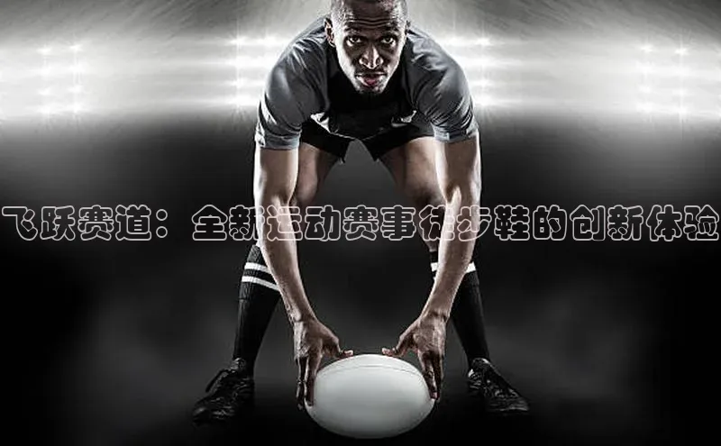 飞跃赛道：全新运动赛事徒步鞋的创新体验