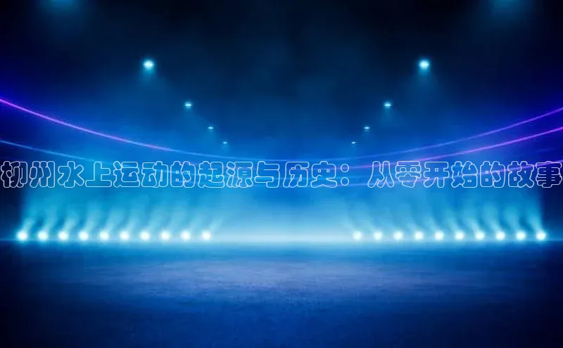 柳州水上运动的起源与历史：从零开始的故事