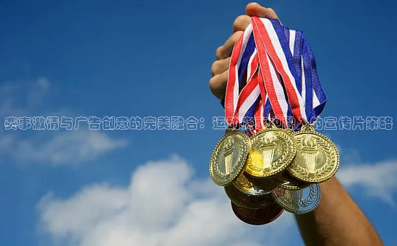 赛事激情与广告创意的完美融合：运动赛事中融入的宣传片策略