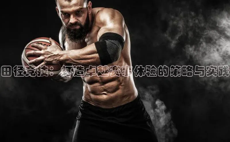 田径竞技：打造卓越赛事体验的策略与实践