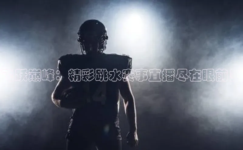 飞跃巅峰：精彩跳水赛事直播尽在眼前！