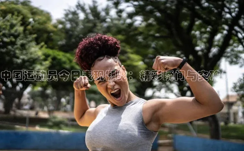 中国运动员今日表现概览：精彩瞬间与突破成果