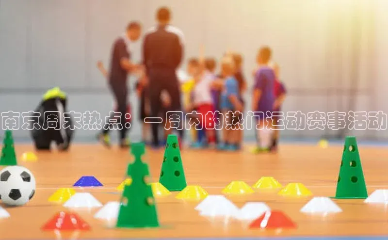 南京周末热点：一周内的热门运动赛事活动