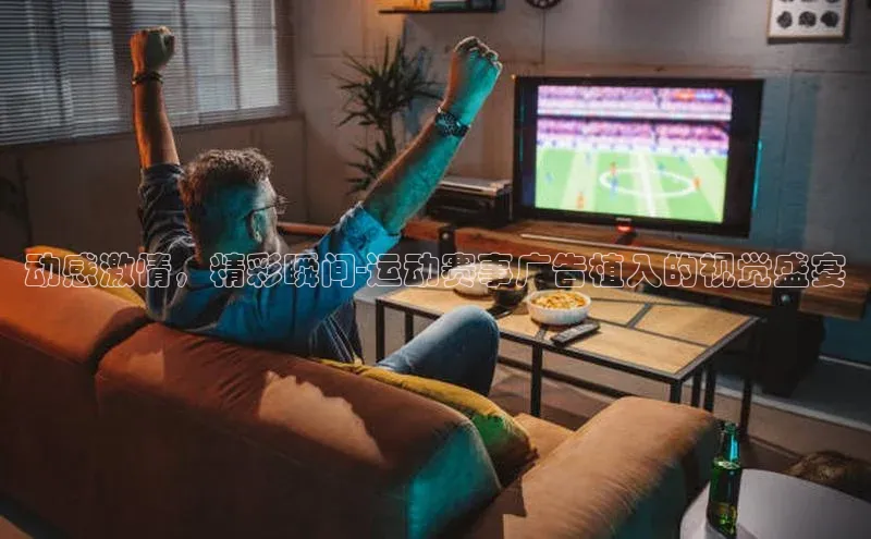 动感激情，精彩瞬间-运动赛事广告植入的视觉盛宴