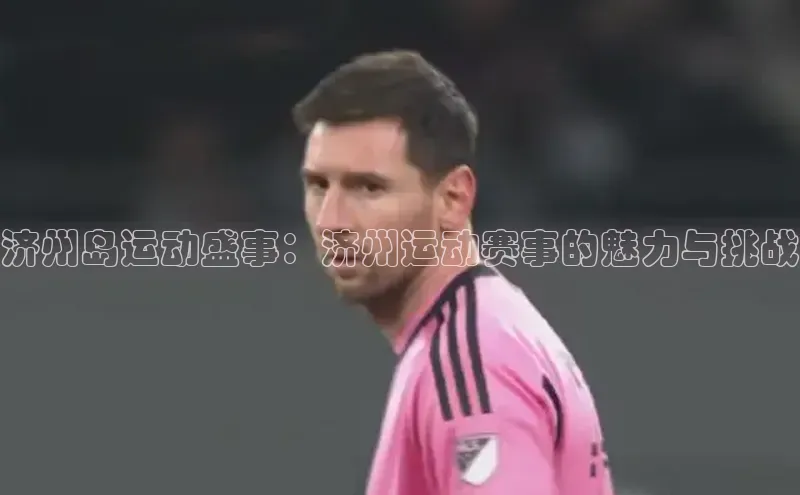 济州岛运动盛事：济州运动赛事的魅力与挑战