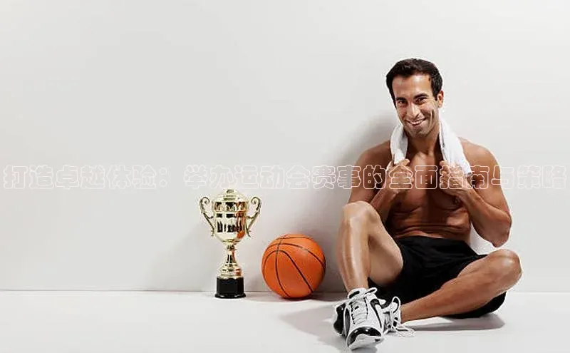 打造卓越体验：举办运动会赛事的全面指南与策略