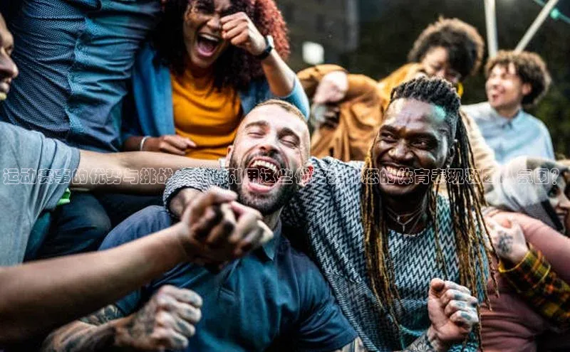 运动赛事的优势与挑战：如何利用这些优势提升您的体育表现和团队氛围？