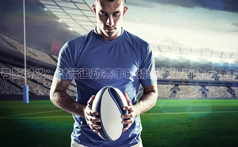 弓影对决：射箭运动赛事的精彩瞬间与背后故事