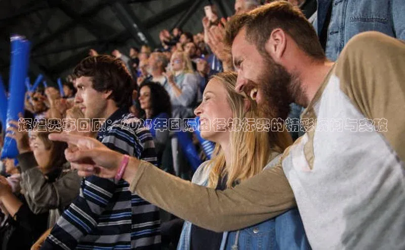 辉煌赛事回顾：2023年国际田径锦标赛的精彩瞬间与突破