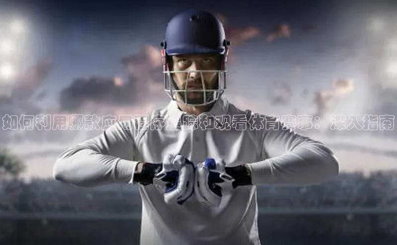 如何利用哪款应用程序追踪和观看体育赛事：深入指南