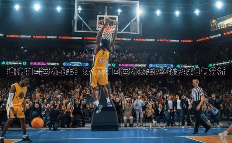追踪中国运动盛事：聚焦<中国运动赛事网>精彩报道与分析