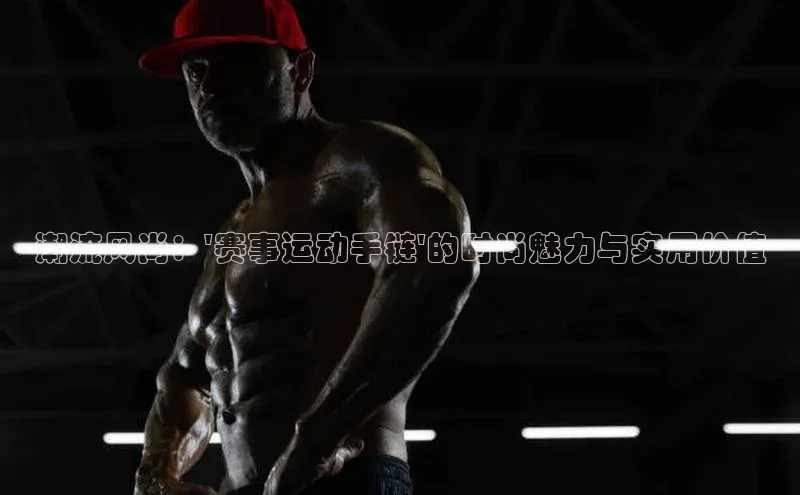潮流风尚：\'赛事运动手链\'的时尚魅力与实用价值