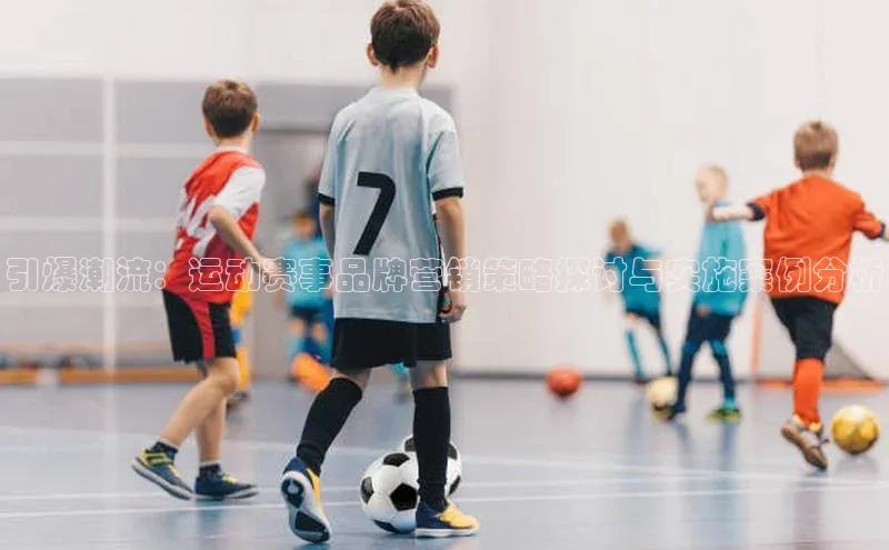 引爆潮流：运动赛事品牌营销策略探讨与实施案例分析