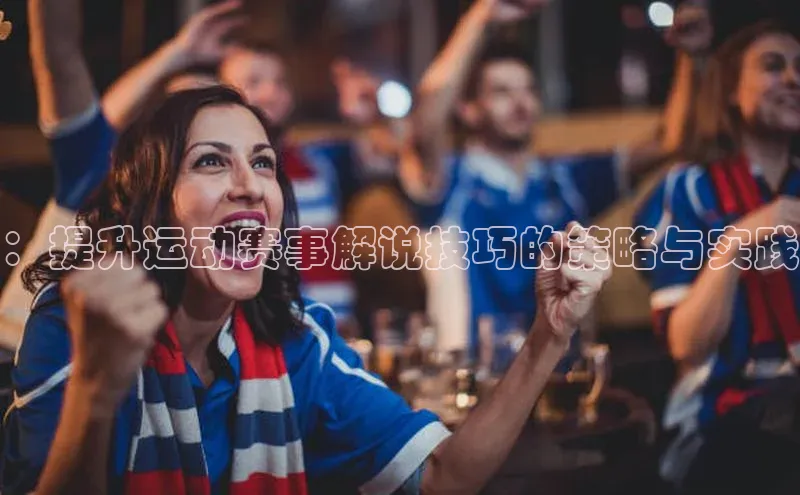 ：提升运动赛事解说技巧的策略与实践