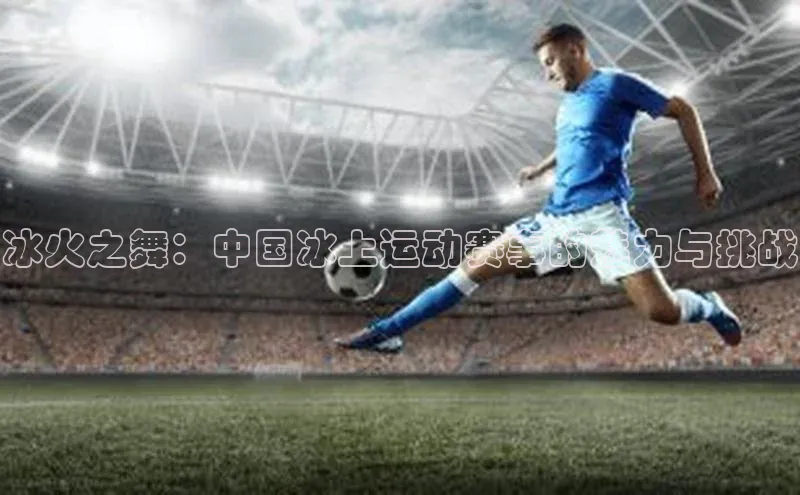 冰火之舞：中国冰上运动赛事的魅力与挑战