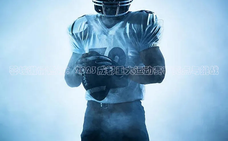 蓉城激情燃烧：2023成都重大运动赛事亮点与挑战