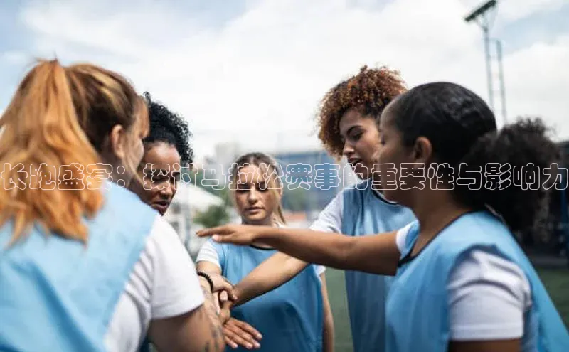 长跑盛宴：探讨马拉松赛事的重要性与影响力