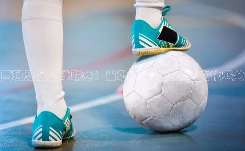 西班牙足篮球联赛：当地的体育激情与文化盛会