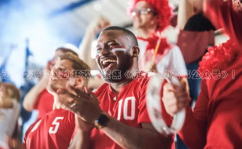 活力之城的运动狂欢：聚焦《杭州运动赛事公众号》！