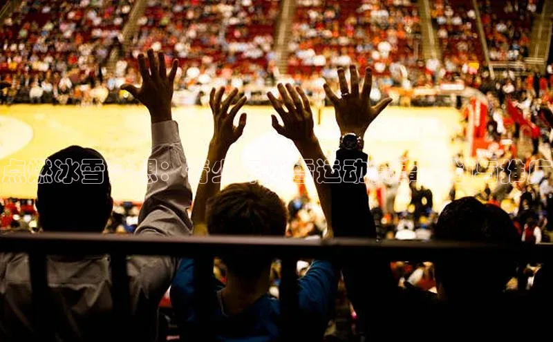 点燃冰雪梦想：青少年冰雪运动赛事策划与推广