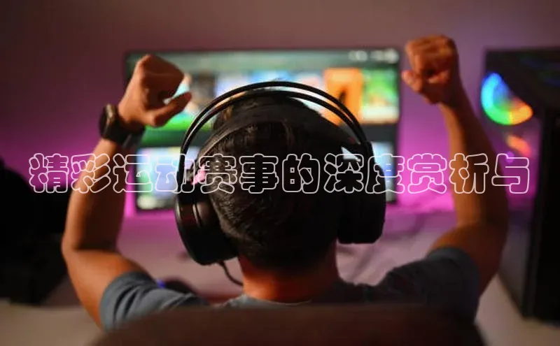 精彩运动赛事的深度赏析与